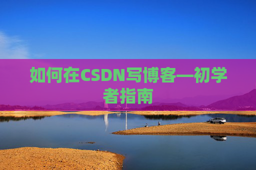 如何在CSDN写博客—初学者指南